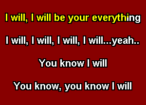 I will, I will be your everything
Iwill, Iwill, Iwill, lwill...yeah..

You know I will

You know, you know I will