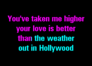 You've taken me higher
your love is better

than the weather
out in Hollywood