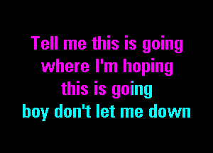 Tell me this is going
where I'm hoping

this is going
boy don't let me down