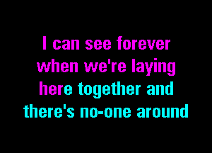 I can see forever
when we're laying

here together and
there's no-one around