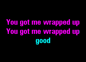 You got me wrapped up

You got me wrapped up
good