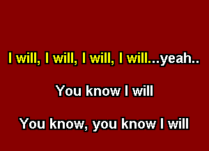 Iwill, Iwill, Iwill, lwill...yeah..

You know I will

You know, you know I will