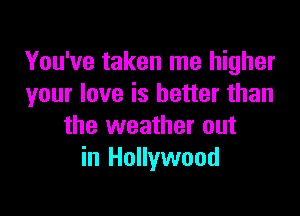 You've taken me higher
your love is better than

the weather out
in Hollywood