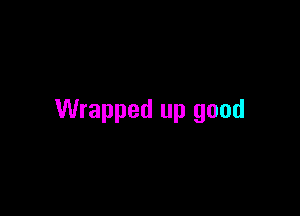 Wrapped up good