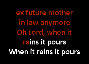 exfuture mother
in law anymore

Oh Lord, when it
rains it pours
When it rains it pours