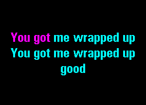 You got me wrapped up

You got me wrapped up
good