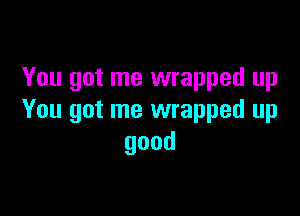 You got me wrapped up

You got me wrapped up
good