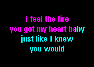 I feel the fire
you got my heart baby

just like I knew
you would