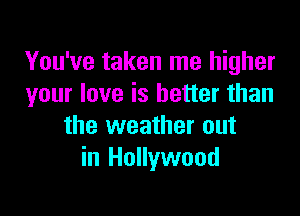 You've taken me higher
your love is better than

the weather out
in Hollywood