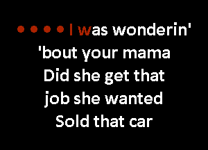 o o o 0 I was wonderin'
'bout your mama

Did she get that
job she wanted
Sold that car