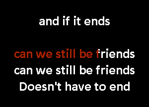 and if it ends

can we still be friends
can we still be friends
Doesn't have to end