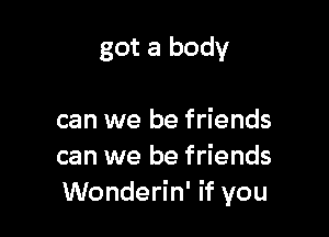 got a body

can we be friends
can we be friends
Wonderin' if you