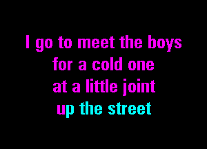 I go to meet the boys
for a cold one

at a little joint
up the street