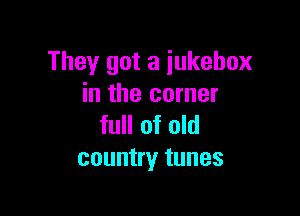 They got a jukebox
in the corner

full of old
country tunes