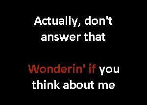Actually, don't
answer that

Wonderin' if you
think about me