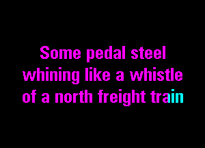Some pedal steel

whining like a whistle
of a north freight train