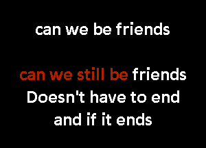 can we be friends

can we still be friends
Doesn't have to end
and if it ends