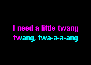 I need a little twang

twang, twa-a-a-ang