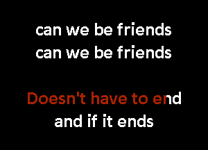 can we be friends
can we be friends

Doesn't have to end
and if it ends