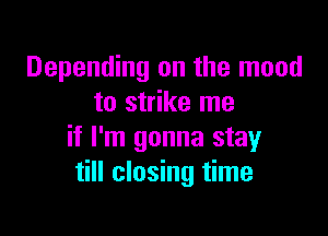 Depending on the mood
to strike me

if I'm gonna stay
till closing time