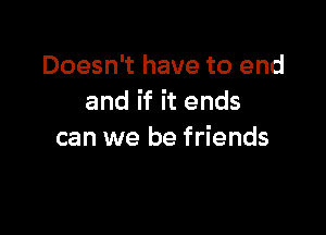 Doesn't have to end
and if it ends

can we be friends