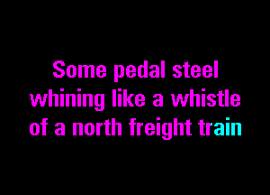 Some pedal steel

whining like a whistle
of a north freight train