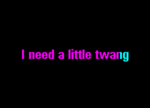 I need a little twang