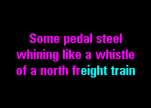 Some pedal steel

whining like a whistle
of a north freight train