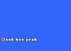 Oooh hoo yeah
