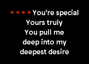 0 0 0 0 You're special
Yours truly

You pull me
deep into my
deepest desire