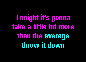 Tonight it's gonna
take a little bit more

than the average
throw it down