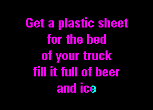 Get a plastic sheet
for the bed

of your truck
fill it full of beer
andice