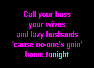 Call your boss
your wives

and lazy husbands
'cause no-one's goin'
home tonight