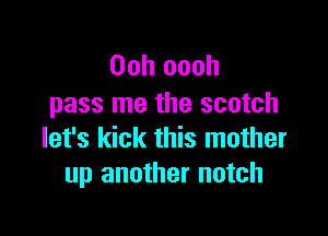 00h oooh
pass me the scotch

let's kick this mother
up another notch