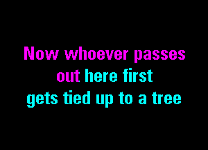 Now whoever passes

out here first
gets tied up to a tree