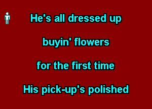 He's all dressed up
buyin' flowers

for the first time

His pick-up's polished