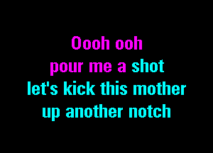 Oooh ooh
pour me a shot

let's kick this mother
up another notch