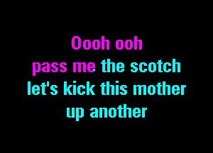 Oooh ooh
pass me the scotch

let's kick this mother
up another