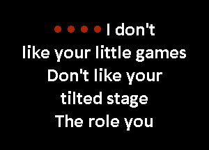 O 0 0 0 I don't
like your little games

Don't like your
tilted stage
The role you