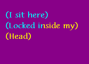 (I sit here)
(Locked inside my)

(Head)