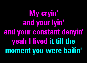 My cryin'
and your lyin'
and your constant denyin'
yeah I lived it till the
moment you were hailin'