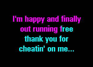 I'm happy and finally
out running free

thank you for
cheatin' on me...