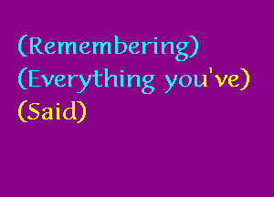 (Remembering)
(Everything you've)

(Said)