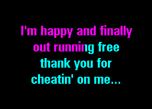 I'm happy and finally
out running free

thank you for
cheatin' on me...