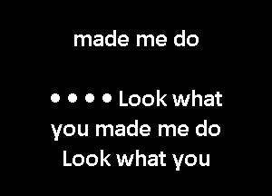 made me do

0 o 0 0 Look what
you made me do
Look what you