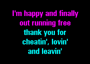 I'm happy and finally
out running free

thank you for
cheatin'. lovin'
and leavin'