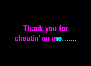 Thank you for

cheatin' on me .......