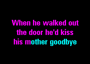 When he walked out

the door he'd kiss
his mother goodbye