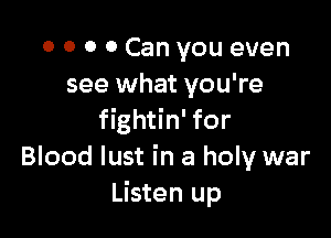 0 0 O 0 Can you even
see what you're

fightin' for
Blood lust in a holy war
Listen up