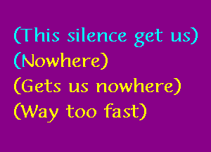 (This silence get us)
(Nowhere)

(Gets us nowhere)
(Way too fast)